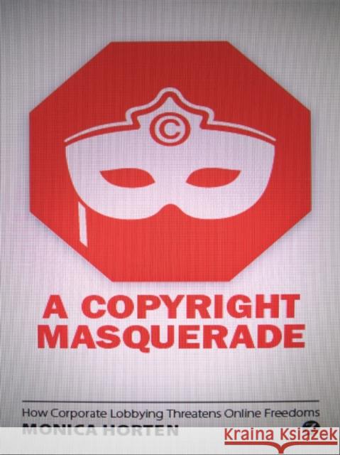 A Copyright Masquerade: How Corporate Lobbying Threatens Online Freedoms Monica Horten 9781780326412