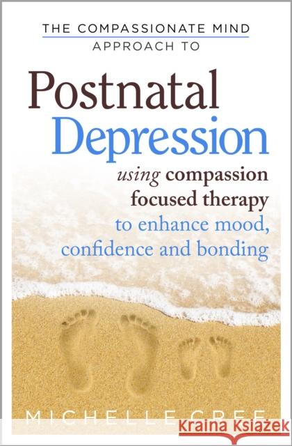 The Compassionate Mind Approach To Postnatal Depression: Using Compassion Focused Therapy to Enhance Mood, Confidence and Bonding Michelle Cree 9781780330853 Little, Brown Book Group