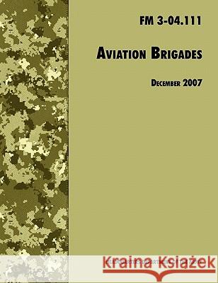 Aviation Brigades: The Official U.S. Army Field Manual FM 3-04.111 (7 December 2007 revision) U. S. Department of the Army 9781780391496 WWW.Militarybookshop.Co.UK