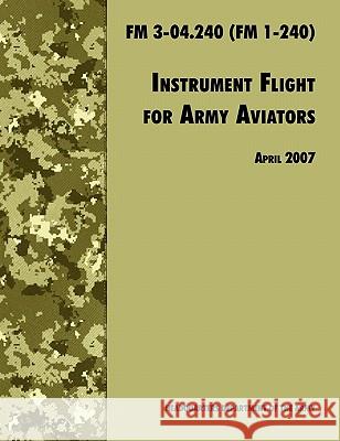 Instrument Flight for Army Aviators: The Official U.S. Army Field Manual FM 3-04.240 (FM 1-240), April 2007 revision Army Training and Doctrine Command 9781780391588