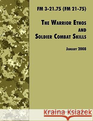 The Warrior Ethos and Soldier Combat Skills: The Official U.S. Army Field Manual FM 3-21.75 (FM 21-75), 28 January 2008 revision U. S. Department of the Army 9781780391649 WWW.Militarybookshop.Co.UK