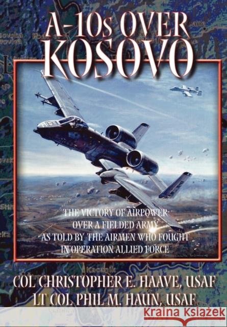 A-10s Over Kosovo: The Victory of Airpower Over a Fielded Army as Told by Airmen Who Fought in Operation Allied Force Phil M. Haun, Christopher E. Haave, Air University Press 9781780392769 Books Express Publishing