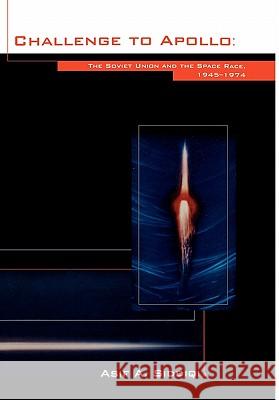 Challenge to Apollo: The Soviet Union and the Space Race, 1945-1974 (NASA History Series SP-2000-4408) Asif A. Siddiqi, NASA History Office 9781780393018