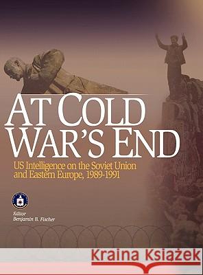 At Cold War's End: US Intelligence on the Soviet Union and Eastern Europe, 1989-1991 Center for the Study of Intelligence, Central Intelligence Agency, Benjamin B. Fischer 9781780393742