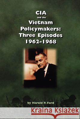 CIA and the Vietnam Policymakers: Three Episodes 1962-1968 Ford, Harold F. 9781780394299