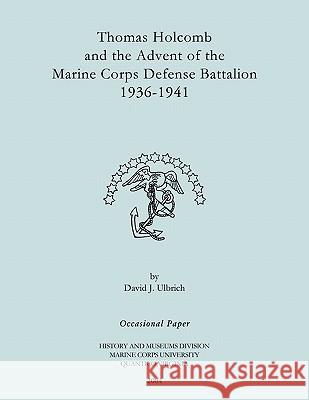 Thomas Holcomb and the Advent of the Marine Corps Defense Battallion 1936-1991 David J. Ulbrich Marine Corps History Office 9781780394466 Military History Publishing