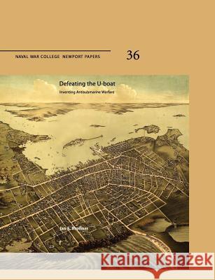 Defeating The U-Boat: Inventing Antisubmarine Warfare (Naval War College Press Newport Papers, Number 36) Breemer, Jan S. 9781780396651