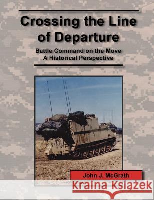 Crossing the Line of Departure: Battle Command on the Move - A Historical Perspective John J. McGrath, Combat Studies Institute Press, Timothy R. Reese 9781780396804