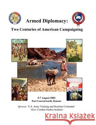Armed Diplomacy Two Centuries of American Campaigning. 5-7 August 2003, Frontier Conference Center, Fort Leavenworth, Kansas Combat Studies Institute Press   9781780396811