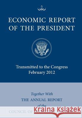 Economic Report of the President, Transmitted to the Congress February 2012 Together with the Annual Report of the Council of Economic Advisors Executive Office of the President 9781780397238 WWW.Militarybookshop.Co.UK