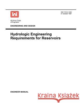 Engineering and Design: Hydrologic Engineering Requirements for Reservoirs (Engineer Manual EM 1110-2-1420) Us Army Corps of Engineers 9781780397528