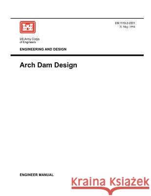 Engineering and Design: Arch Dam Design (Engineer Manual EM 1110-2-2201) Us Army Corps of Engineers 9781780397610