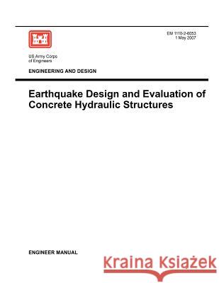 Engineering and Design: Earthquake Design and Evaluation of Concrete Hydraulic Structures (Engineer Manual EM 1110-2-6053) Us Army Corps of Engineers 9781780397665