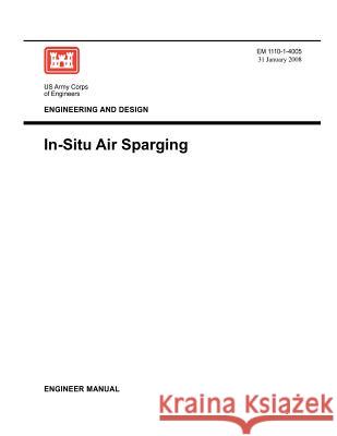 Engineering and Design: In-Situ Air Sparging (Engineer Manual EM 1110-1-4005) Us Army Corps of Engineers 9781780397719