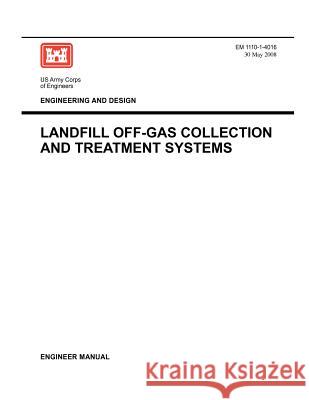 Engineering and Design: Landfill Off-Gas Collection and Treatment Systems (Engineer Manual EM 1110-1-4016) Us Army Corps of Engineers 9781780397764