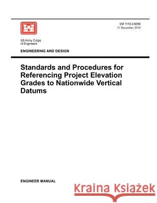 Engineering and Design: Standards and Procedures for Referencing Project Elevation Grades to Nationwide Vertical Datums (EM 1110-2-6056) Us Army Corps of Engineers 9781780397788
