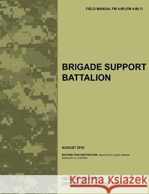 Brigade Support Battalion: The Official U.S. Army Field Manual FM 4-90 (FM 4-90.7) (August 2010) Army Training Doctrine and Command 9781780399447