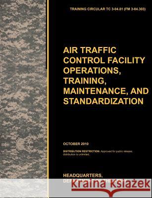 Aviation Traffic Control Facility Operations, Training, Maintenance, and Standardization: The Official U.S. Army Training Circular Tc 3-04.81 U. S. Army Training and Doctrine Command 9781780399515