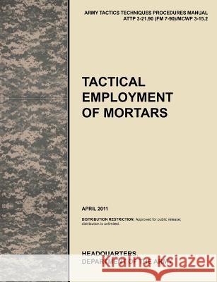 Tactical Employment of Mortars: The official U.S. Army Tactics, Techniques, and Procedures manual ATTP 3-21.90 (FM 7-90)/MCWP 3-15.2 (April 2011) U. S. Army Training and Doctrine Command 9781780399591