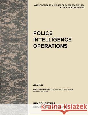 Police Intelligence Operations: The official U.S. Army Tactics, Techniques, and Procedures manual ATTP 3-39.20 (FM 3-19.50), July 2010 U. S. Army Training and Doctrine Command 9781780399614