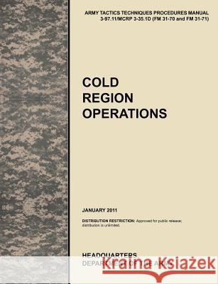 Cold Region Operations: The Official U.S. Army Tactics, Techniques, and Procedures Manual Attp 3-97.11/McRp 3-35.1d (FM 31-70 and FM 31-71), J U. S. Army Training and Doctrine Command 9781780399621