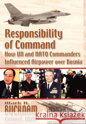 Responsibility of Command: How UN and NATO Commanders Influenced Airpower over Bosnia Bucknam, Mark a. 9781780399720 Military Bookshop