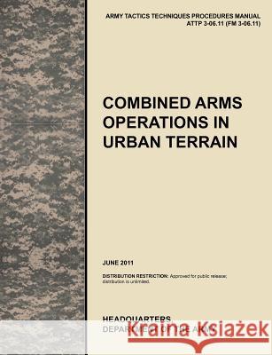 Combined Arms Operations in Urban Terrain: The Official U.S. Army Tactics, Techniques, and Procedures Manual Attp 3-06.11 (FM 3-06.11), June 2011 U. S. Army Training and Doctrine Command 9781780399775
