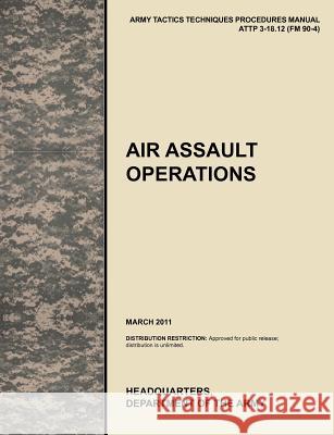Air Assault Operations: The Official U.S. Army Tactics, Techniques, and Procedures Manual Attp 3-18.12 (FM 90-4), March 2011 U. S. Army Training and Doctrine Command 9781780399782