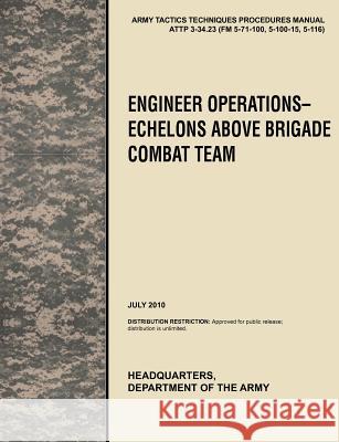 Engineer Operations - Echelons Above Brigade Combat Team: The Official U.S. Army Tactics, Techniques, and Procedures Manual Attp 3-34.23, July 2010 U. S. Army Training and Doctrine Command 9781780399799