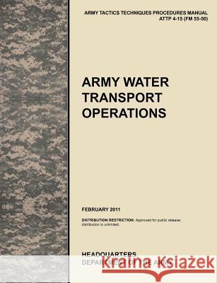 Army Water Transport Operations: The official U.S. Army Tactics, Techniques, and Procedures manual ATTP 4-15 (FM 55-50), February 2011 U. S. Army Training and Doctrine Command 9781780399829
