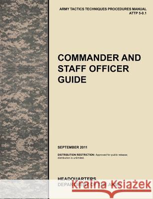Commander and Staff Officer Guide: The Official U.S. Army Tactics, Techniques, and Procedures Manual ATTP 5-0.1, September 2011 U.S. Army Training and Doctrine Command, Combined Arms Doctrine Directorate, U.S. Department of the A 9781780399836 Books Express Publishing