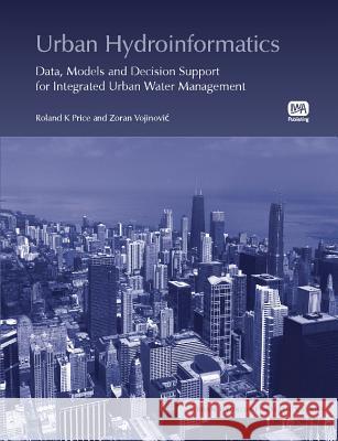 Urban Hydroinformatics: Data, Models and Decision Support for Integrated Urban Water Management Roland Price Zoran Vojinovic  9781780401362