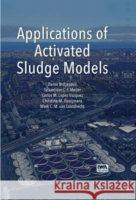 Applications of Activated Sludge Models D. Brdjanovic S.C.F. Meijer C. M. Lopez-Vazquez 9781780404639 IWA Publishing