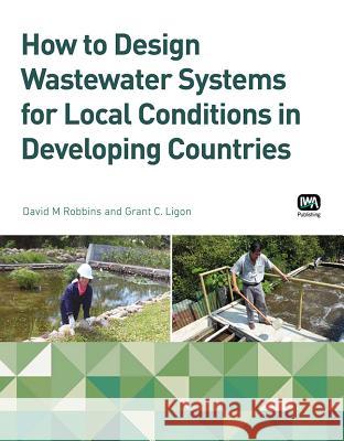 How to Design Wastewater Systems for Local Conditions in Developing Countries David M. Robbins   9781780404769 IWA Publishing