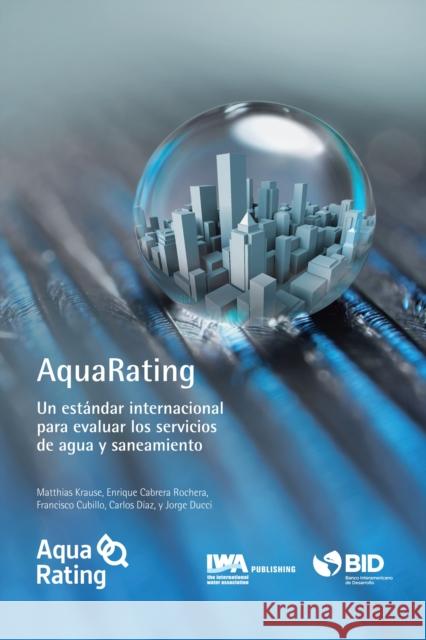 AquaRating: Un estándar internacional para evaluar los servicios de agua y alcantarillado saneamiento Matthias Krause, Enrique Cabrera, Jr, Francisco Cubillo, Carlos Diaz, Jorge Ducci 9781780407371 IWA Publishing