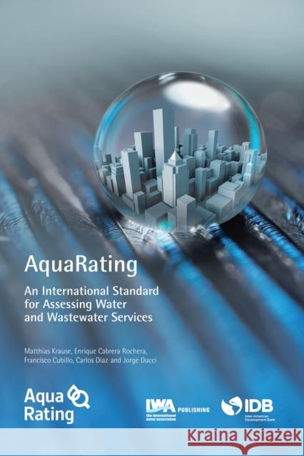 AquaRating: An international standard for assessing water and wastewater services Matthias Krause, Enrique Cabrera, Jr, Francisco Cubillo, Carlos Diaz, Jorge Ducci 9781780407395 IWA Publishing