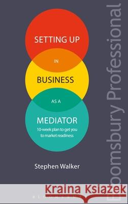 Setting Up in Business as a Mediator: 10-Week Plan to Get You to Market Readiness Stephen Walker 9781780439938 Tottel Publishing