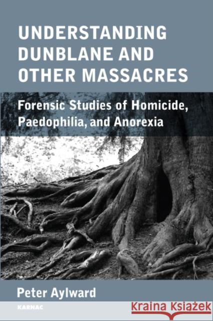 Understanding Dunblane and Other Massacres: Forensic Studies of Homicide, Paedophilia, and Anorexia Aylward, Peter 9781780490946