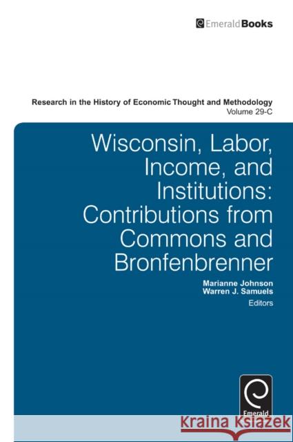 Wisconsin, Labor, Income, and Institutions: Contributions from Commons and Bronfenbrenner Marianne Johnson, Warren J. Samuels, Ross B. Emmett, Jeff E. Biddle, Marianne Johnson 9781780520100