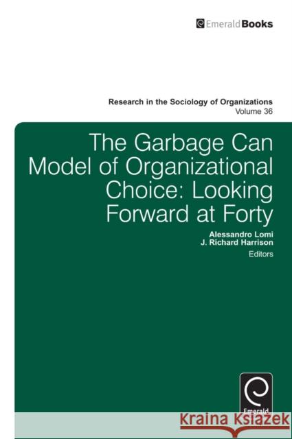 Garbage Can Model of Organizational Choice: Looking Forward at Forty Richard Harrison, Alessandro Lomi, Michael Lounsbury 9781780527123