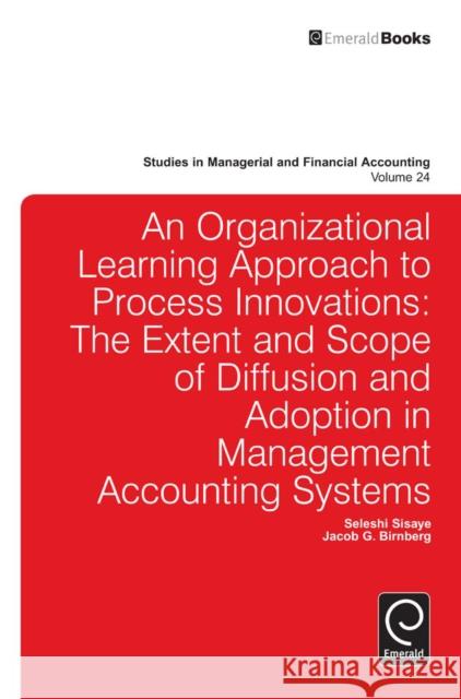 Organizational Learning Approach to Process Innovations: The Extent and Scope of Diffusion and Adoption in Management Accounting Systems Seleshi Sisaye, Jacob J. Birnberg, Marc J. Epstein 9781780527345 Emerald Publishing Limited