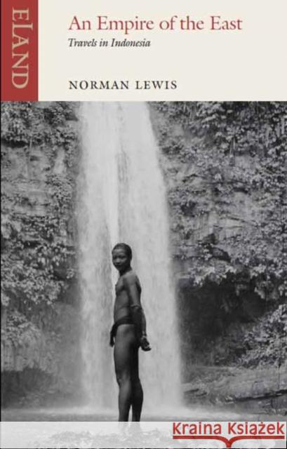 Empire of the East: Travels in Indonesia Norman Lewis 9781780601021 Eland Publishing Ltd