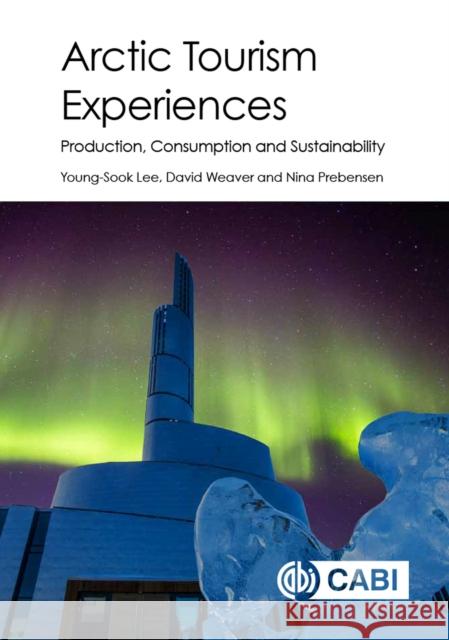 Arctic Tourism Experiences: Production, Consumption and Sustainability Young-Sook Lee David B. Weaver Nina K. Prebensen 9781780648620 Cabi