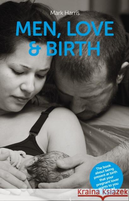 Men, Love & Birth: The book about being present at birth that your pregnant lover wants you to read Mark Harris, Denis Walsh 9781780662251 Pinter & Martin Ltd.