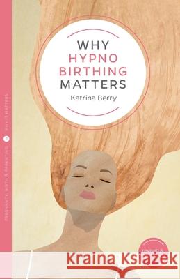 Why Hypnobirthing Matters Katrina Berry 9781780666709 Pinter & Martin Ltd