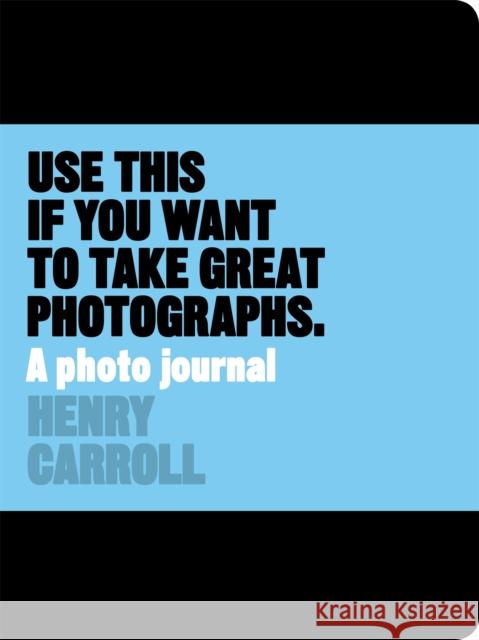 Use This if You Want to Take Great Photographs: A Photo Journal Henry Carroll 9781780678887