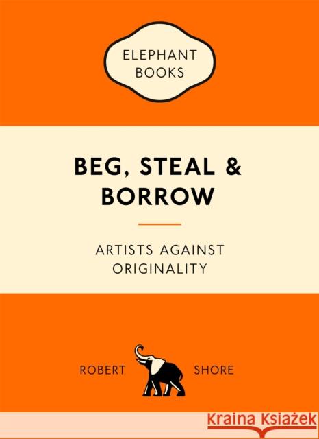 Beg, Steal and Borrow: Artists against Originality Robert Shore 9781780679464 Laurence King