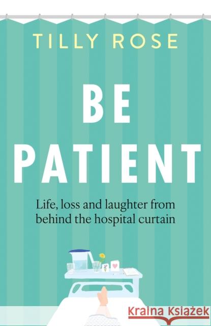 Be Patient: Life, loss and laughter from behind the hospital curtain Tilly Rose 9781780726229