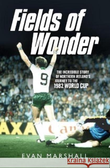 Fields of Wonder: The Incredible Story of Northern Ireland's Journey to the 1982 World Cup Evan Marshall 9781780732404 Colourpoint Creative Ltd