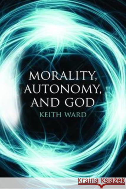 Morality, Autonomy, and God Keith Ward 9781780743172 0